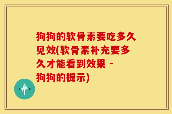 狗狗的软骨素要吃多久见效(软骨素补充要多久才能看到效果 - 狗狗的提示)