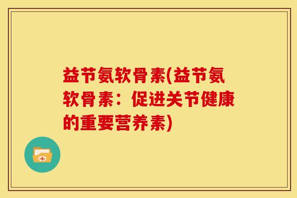 益节氨软骨素(益节氨软骨素：促进关节健康的重要营养素)