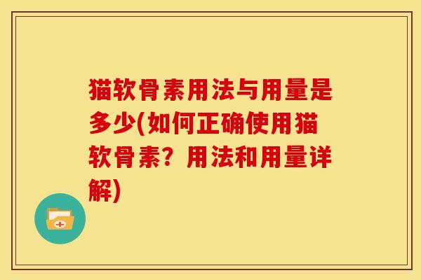 猫软骨素用法与用量是多少(如何正确使用猫软骨素？用法和用量详解)