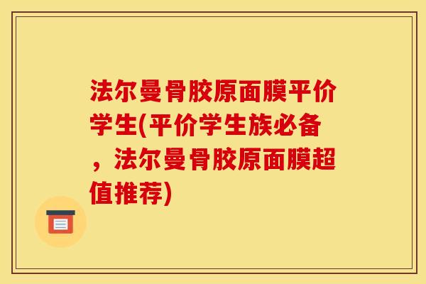 法尔曼骨胶原面膜平价学生(平价学生族必备，法尔曼骨胶原面膜超值推荐)