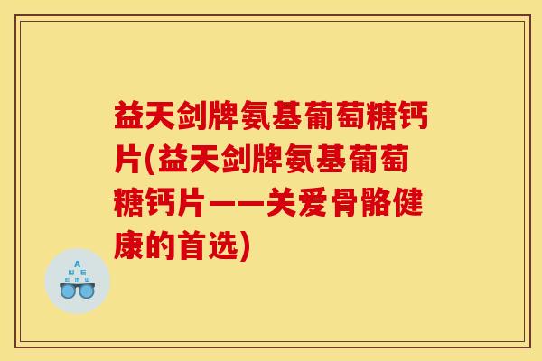益天剑牌氨基葡萄糖钙片(益天剑牌氨基葡萄糖钙片——关爱骨骼健康的首选)