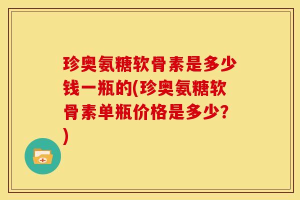 珍奥氨糖软骨素是多少钱一瓶的(珍奥氨糖软骨素单瓶价格是多少？)