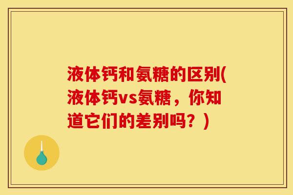 液体钙和氨糖的区别(液体钙vs氨糖，你知道它们的差别吗？)