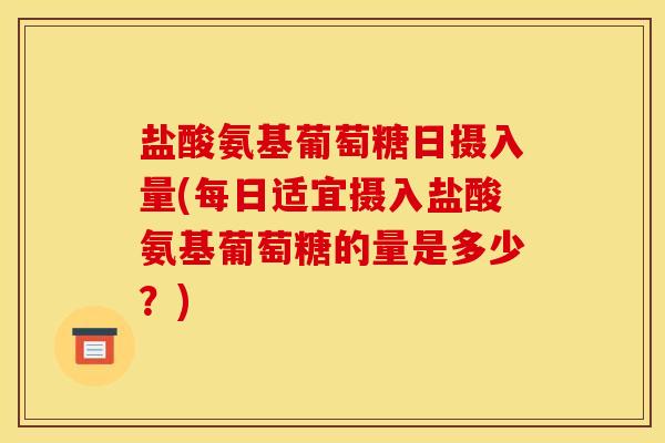 盐酸氨基葡萄糖日摄入量(每日适宜摄入盐酸氨基葡萄糖的量是多少？)