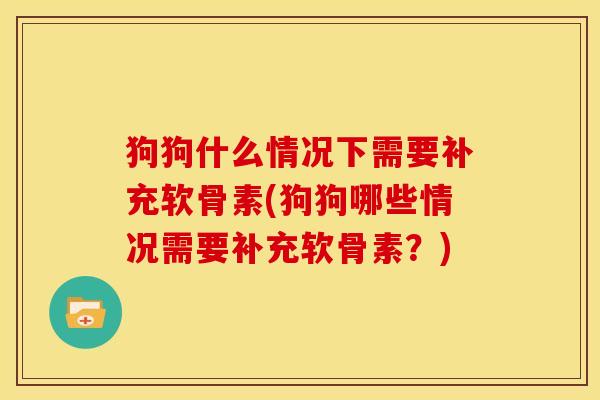 狗狗什么情况下需要补充软骨素(狗狗哪些情况需要补充软骨素？)