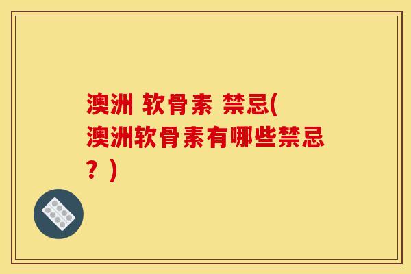 澳洲 软骨素 禁忌(澳洲软骨素有哪些禁忌？)