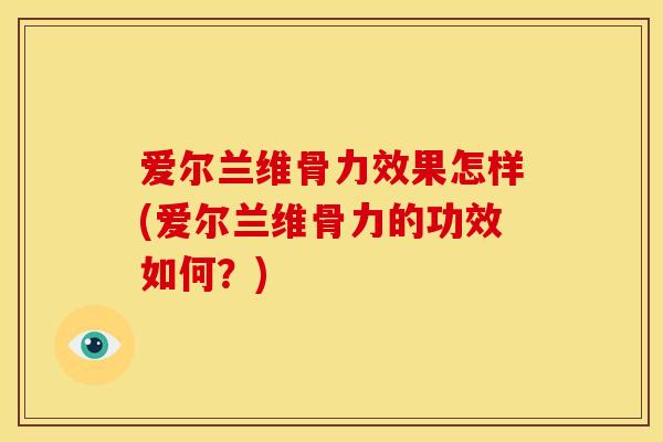 爱尔兰维骨力效果怎样(爱尔兰维骨力的功效如何？)