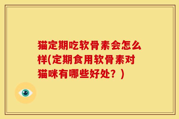 猫定期吃软骨素会怎么样(定期食用软骨素对猫咪有哪些好处？)