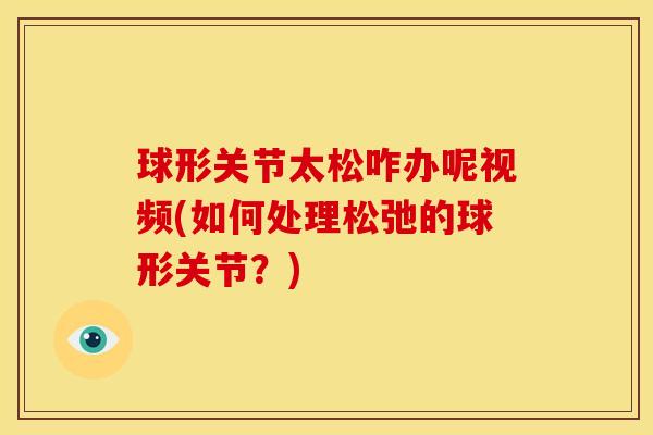 球形关节太松咋办呢视频(如何处理松弛的球形关节？)