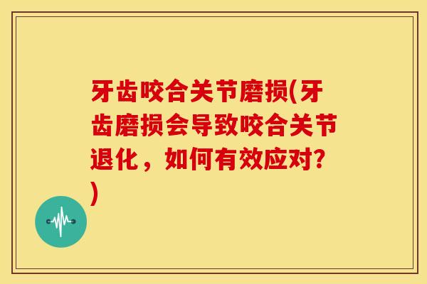 牙齿咬合关节磨损(牙齿磨损会导致咬合关节退化，如何有效应对？)