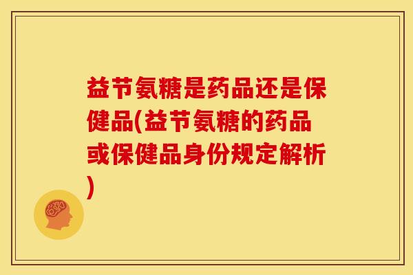 益节氨糖是药品还是保健品(益节氨糖的药品或保健品身份规定解析)