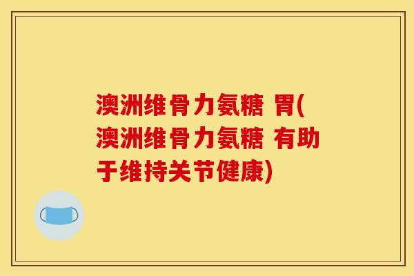 澳洲维骨力氨糖 胃(澳洲维骨力氨糖 有助于维持关节健康)