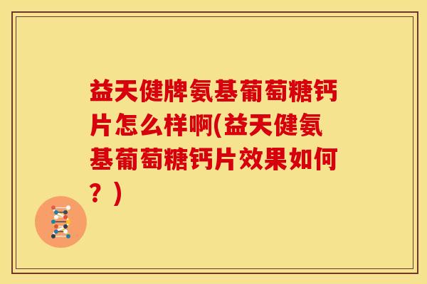 益天健牌氨基葡萄糖钙片怎么样啊(益天健氨基葡萄糖钙片效果如何？)
