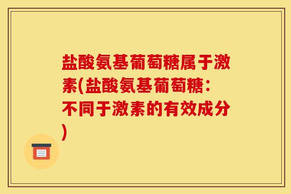 盐酸氨基葡萄糖属于激素(盐酸氨基葡萄糖：不同于激素的有效成分)