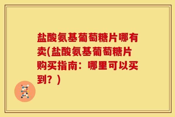 盐酸氨基葡萄糖片哪有卖(盐酸氨基葡萄糖片购买指南：哪里可以买到？)