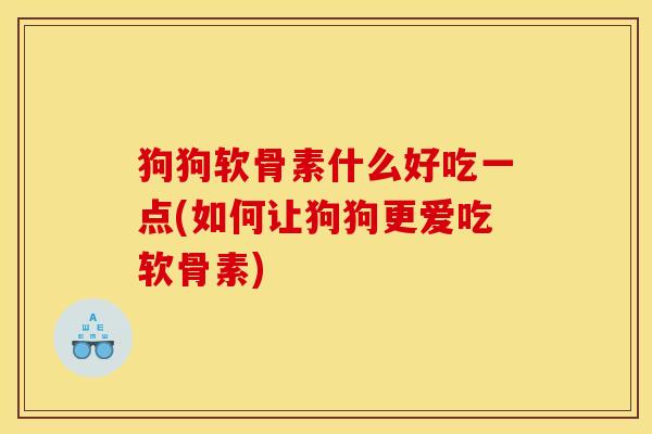 狗狗软骨素什么好吃一点(如何让狗狗更爱吃软骨素)