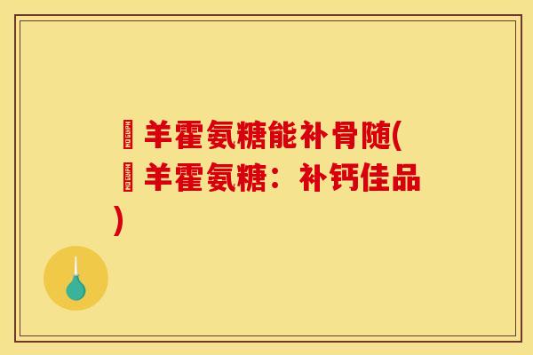 滛羊霍氨糖能补骨随(滛羊霍氨糖：补钙佳品)