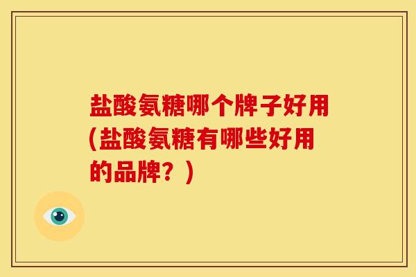 盐酸氨糖哪个牌子好用(盐酸氨糖有哪些好用的品牌？)-第1张图片-关节骑士
