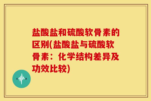 盐酸盐和硫酸软骨素的区别(盐酸盐与硫酸软骨素：化学结构差异及功效比较)