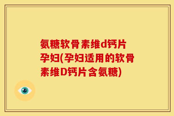 氨糖软骨素维d钙片 孕妇(孕妇适用的软骨素维D钙片含氨糖)