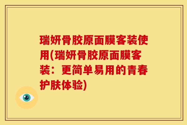 瑞妍骨胶原面膜客装使用(瑞妍骨胶原面膜客装：更简单易用的青春护肤体验)