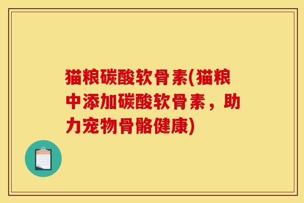 猫粮碳酸软骨素(猫粮中添加碳酸软骨素，助力宠物骨骼健康)