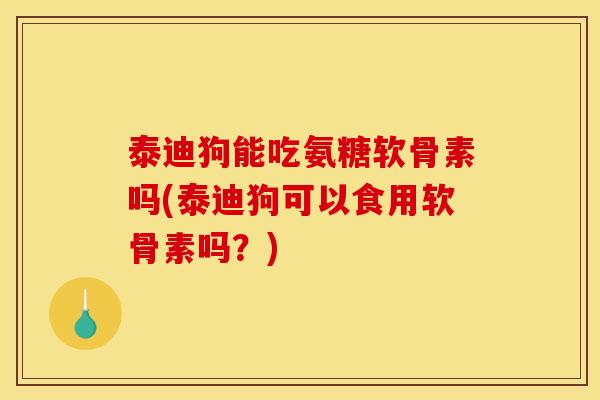 泰迪狗能吃氨糖软骨素吗(泰迪狗可以食用软骨素吗？)
