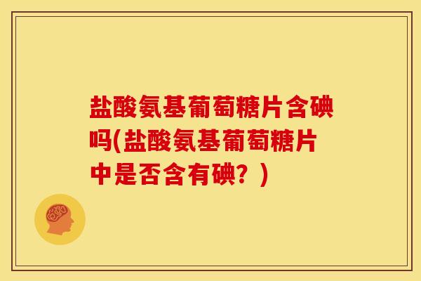 盐酸氨基葡萄糖片含碘吗(盐酸氨基葡萄糖片中是否含有碘？)