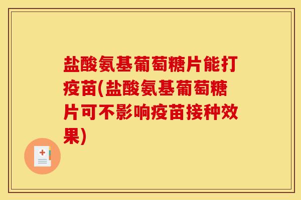 盐酸氨基葡萄糖片能打疫苗(盐酸氨基葡萄糖片可不影响疫苗接种效果)