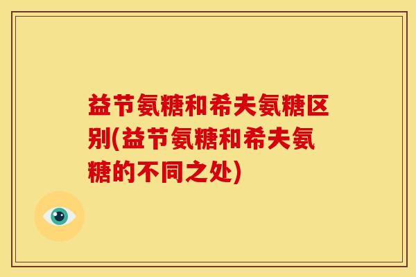 益节氨糖和希夫氨糖区别(益节氨糖和希夫氨糖的不同之处)