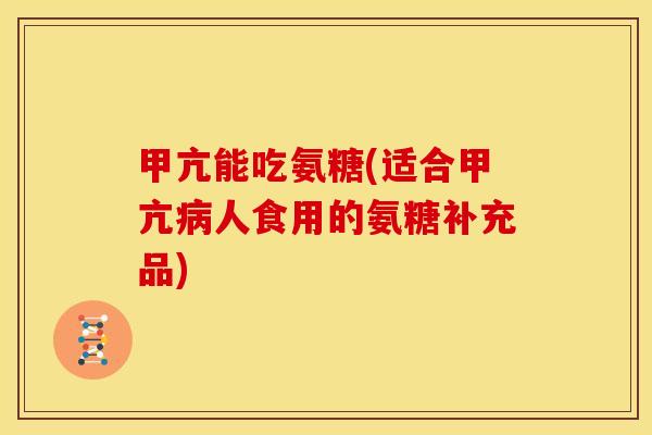甲亢能吃氨糖(适合甲亢病人食用的氨糖补充品)