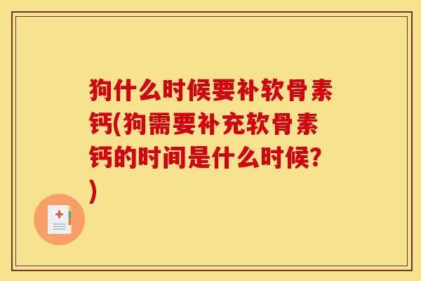 狗什么时候要补软骨素钙(狗需要补充软骨素钙的时间是什么时候？)