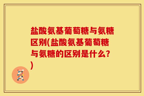 盐酸氨基葡萄糖与氨糖区别(盐酸氨基葡萄糖与氨糖的区别是什么？)