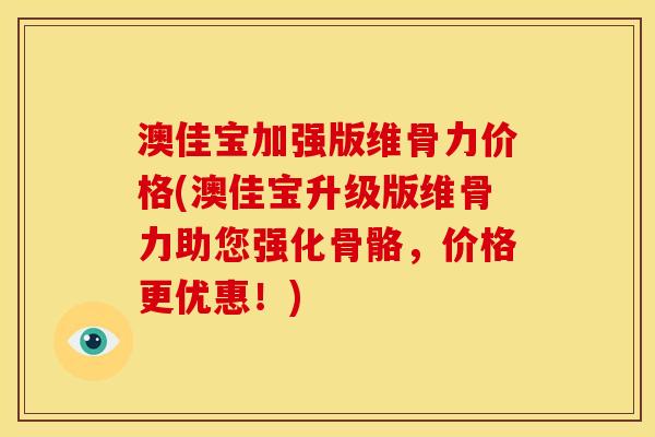 澳佳宝加强版维骨力价格(澳佳宝升级版维骨力助您强化骨骼，价格更优惠！)