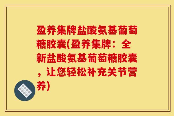 盈养集牌盐酸氨基葡萄糖胶囊(盈养集牌:全新盐酸氨基葡萄糖胶囊,让您轻松补充关节营养)-第1张图片-关节骑士 盈养集牌盐酸氨基葡萄糖胶囊(盈养集牌:全新盐酸氨基葡萄糖胶囊,让您轻松补充关节营养)-第1张图片-关节骑士