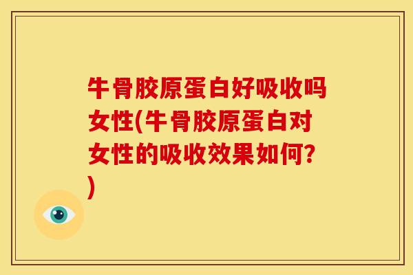牛骨胶原蛋白好吸收吗女性(牛骨胶原蛋白对女性的吸收效果如何？)