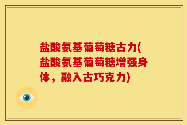 盐酸氨基葡萄糖古力(盐酸氨基葡萄糖增强身体，融入古巧克力)