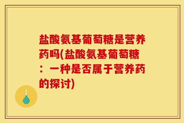盐酸氨基葡萄糖是营养药吗(盐酸氨基葡萄糖：一种是否属于营养药的探讨)