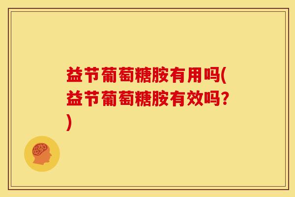 益节葡萄糖胺有用吗(益节葡萄糖胺有效吗？)