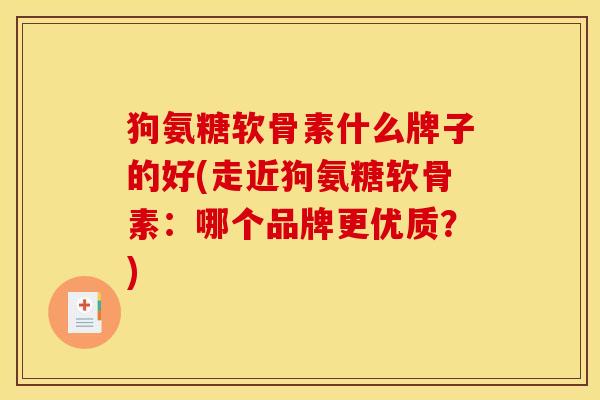 狗氨糖软骨素什么牌子的好(走近狗氨糖软骨素：哪个品牌更优质？)