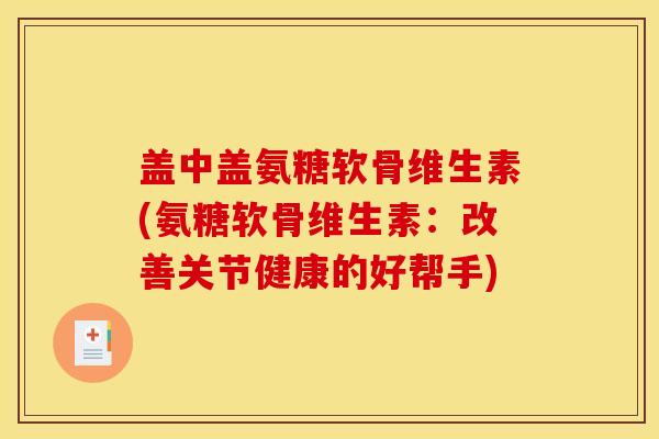 盖中盖氨糖软骨维生素(氨糖软骨维生素：改善关节健康的好帮手)