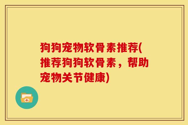 狗狗宠物软骨素推荐(推荐狗狗软骨素，帮助宠物关节健康)