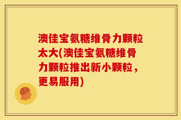 澳佳宝氨糖维骨力颗粒太大(澳佳宝氨糖维骨力颗粒推出新小颗粒，更易服用)
