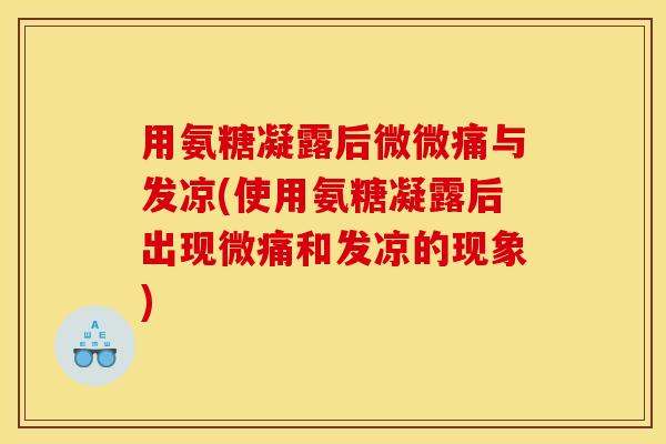 用氨糖凝露后微微痛与发凉(使用氨糖凝露后出现微痛和发凉的现象)