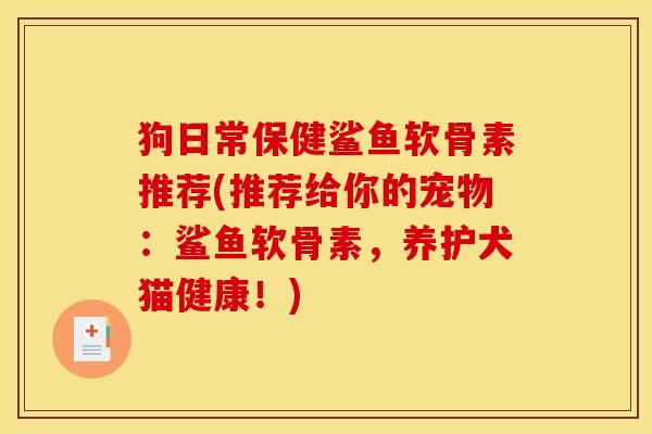 狗日常保健鲨鱼软骨素推荐(推荐给你的宠物：鲨鱼软骨素，养护犬猫健康！)