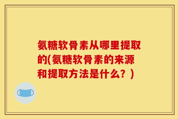 氨糖软骨素从哪里提取的(氨糖软骨素的来源和提取方法是什么？)