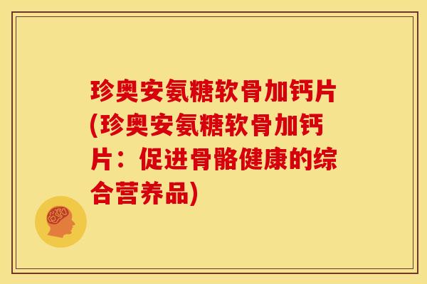 珍奥安氨糖软骨加钙片(珍奥安氨糖软骨加钙片：促进骨骼健康的综合营养品)
