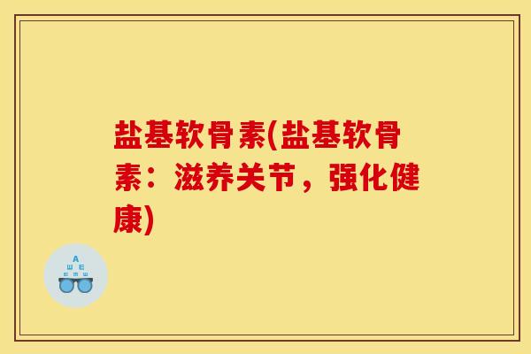 盐基软骨素(盐基软骨素：滋养关节，强化健康)