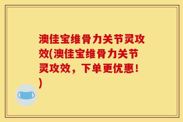 澳佳宝维骨力关节灵攻效(澳佳宝维骨力关节灵攻效，下单更优惠！)