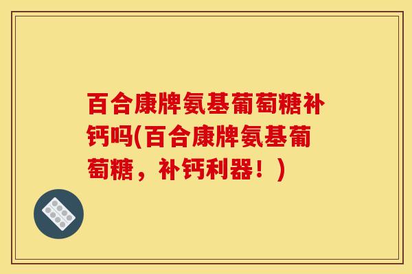 百合康牌氨基葡萄糖补钙吗(百合康牌氨基葡萄糖，补钙利器！)
